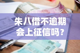 朱八借不逾期会上征信吗？贷款用户必知的征信规则解析