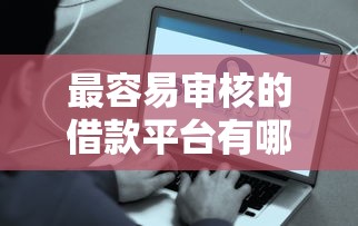 最容易审核的借款平台有哪些？低门槛快速到账渠道推荐