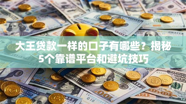 大王贷款一样的口子有哪些？揭秘5个靠谱平台和避坑技巧