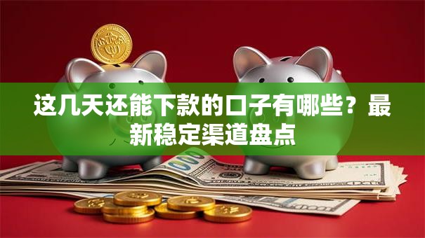 这几天还能下款的口子有哪些？最新稳定渠道盘点