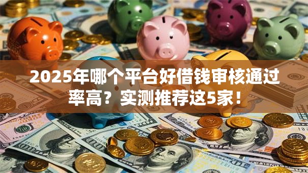2025年哪个平台好借钱审核通过率高？实测推荐这5家！