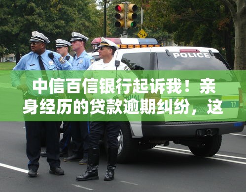 中信百信银行起诉我！亲身经历的贷款逾期纠纷，这些法律风险必须警惕