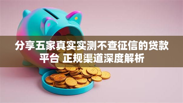 分享五家真实实测不查征信的贷款平台 正规渠道深度解析