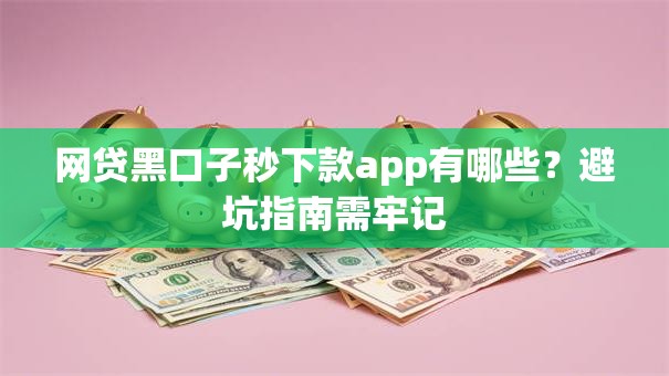网贷黑口子秒下款app有哪些？避坑指南需牢记