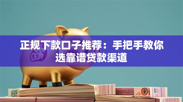 正规下款口子推荐：手把手教你选靠谱贷款渠道