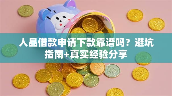 人品借款申请下款靠谱吗？避坑指南+真实经验分享