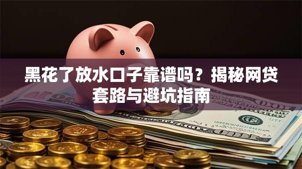 黑花了放水口子靠谱吗？揭秘网贷套路与避坑指南