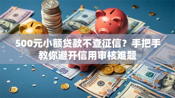 500元小额贷款不查征信？手把手教你避开信用审核难题