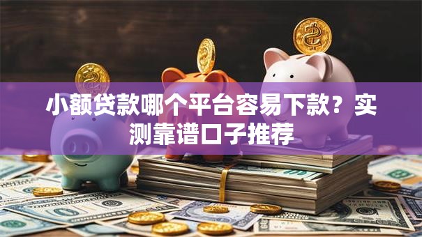 小额贷款哪个平台容易下款？实测靠谱口子推荐