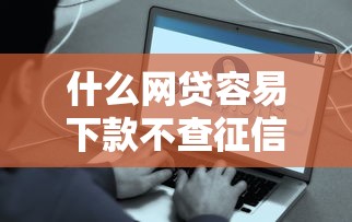 什么网贷容易下款不查征信 真实测评这三类平台