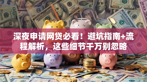 深夜申请网贷必看！避坑指南+流程解析，这些细节千万别忽略