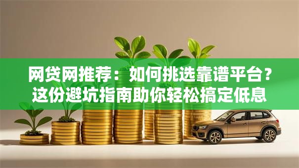 网贷网推荐：如何挑选靠谱平台？这份避坑指南助你轻松搞定低息贷款！