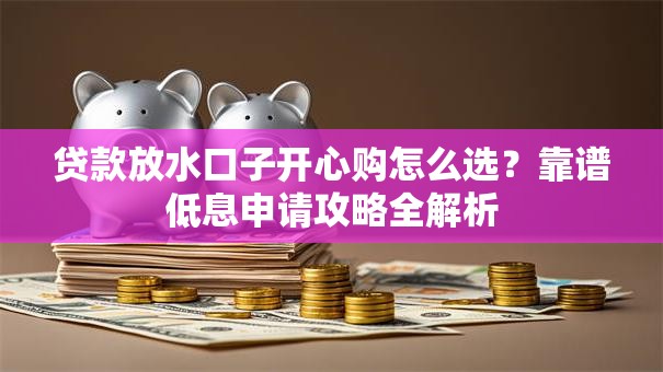 贷款放水口子开心购怎么选？靠谱低息申请攻略全解析
