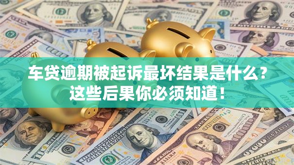车贷逾期被起诉最坏结果是什么？这些后果你必须知道！