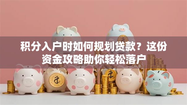 积分入户时如何规划贷款？这份资金攻略助你轻松落户