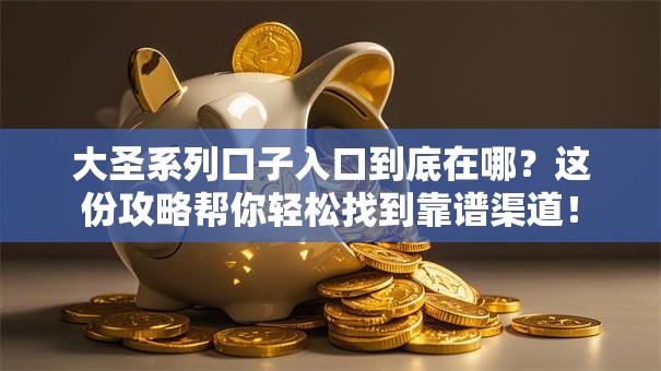 大圣系列口子入口到底在哪？这份攻略帮你轻松找到靠谱渠道！