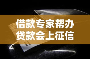 借款专家帮办贷款会上征信吗？这些细节不注意就亏大了！