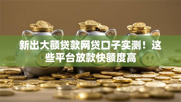 新出大额贷款网贷口子实测！这些平台放款快额度高