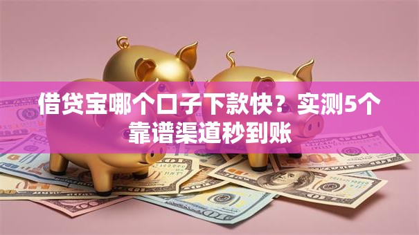 借贷宝哪个口子下款快？实测5个靠谱渠道秒到账