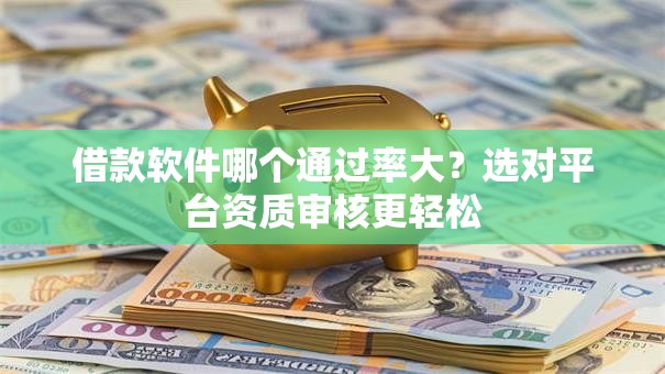 借款软件哪个通过率大？选对平台资质审核更轻松
