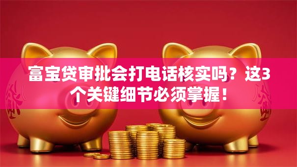 富宝贷审批会打电话核实吗？这3个关键细节必须掌握！