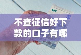 不查征信好下款的口子有哪些？别慌！这些平台或许能帮到你