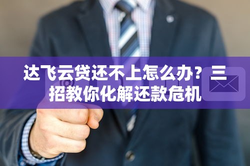 达飞云贷还不上怎么办？三招教你化解还款危机