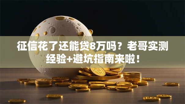征信花了还能贷8万吗？老哥实测经验+避坑指南来啦！