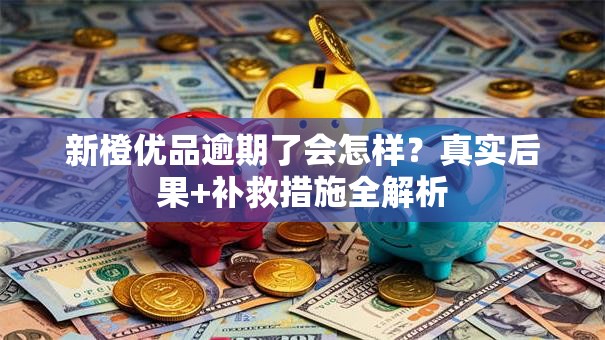 新橙优品逾期了会怎样？真实后果+补救措施全解析