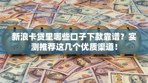 新浪卡贷里哪些口子下款靠谱？实测推荐这几个优质渠道！