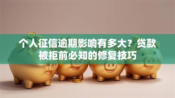 个人征信逾期影响有多大？贷款被拒前必知的修复技巧