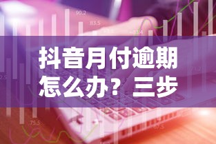抖音月付逾期怎么办？三步化解+预防技巧全攻略