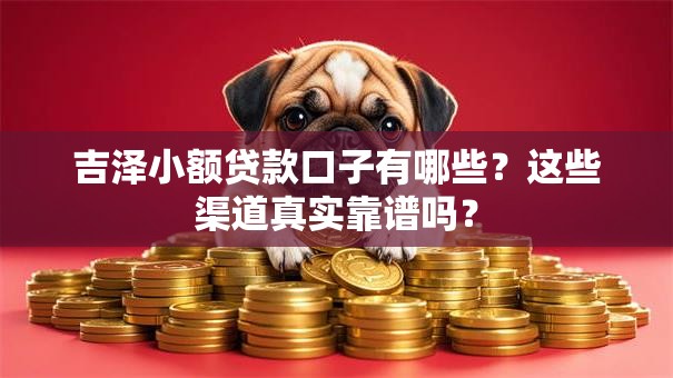 吉泽小额贷款口子有哪些？这些渠道真实靠谱吗？