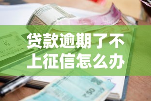 贷款逾期了不上征信怎么办？这5招教你化解危机！
