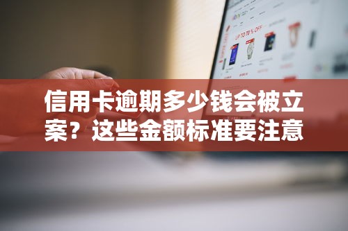 信用卡逾期多少钱会被立案？这些金额标准要注意！