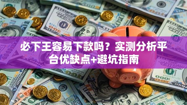 必下王容易下款吗？实测分析平台优缺点+避坑指南