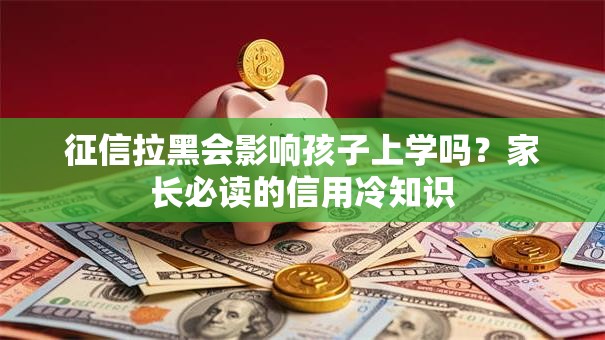 征信拉黑会影响孩子上学吗？家长必读的信用冷知识
