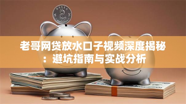 老哥网贷放水口子视频深度揭秘：避坑指南与实战分析