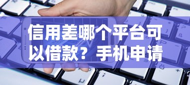 信用差哪个平台可以借款？手机申请低门槛渠道实测分享