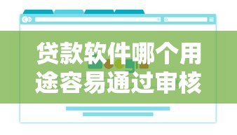 贷款软件哪个用途容易通过审核？揭秘避坑指南+快速下款技巧