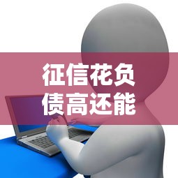 征信花负债高还能贷款吗？3个思路教你破解申贷难题