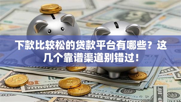 下款比较松的贷款平台有哪些？这几个靠谱渠道别错过！