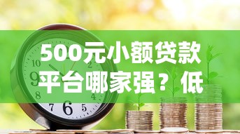 500元小额贷款平台哪家强？低门槛灵活借款攻略来啦！