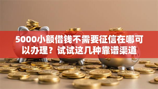 5000小额借钱不需要征信在哪可以办理？试试这几种靠谱渠道