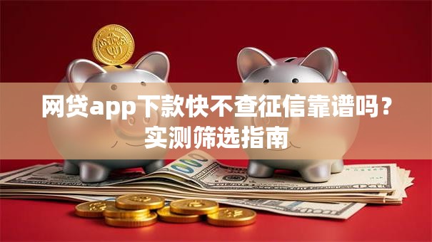 网贷app下款快不查征信靠谱吗？实测筛选指南