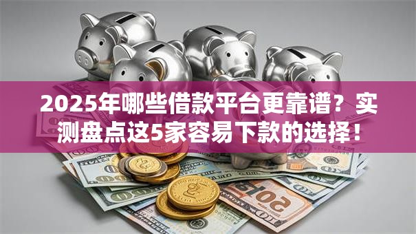 2025年哪些借款平台更靠谱？实测盘点这5家容易下款的选择！