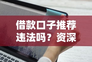 借款口子推荐违法吗？资深博主揭秘行业红线