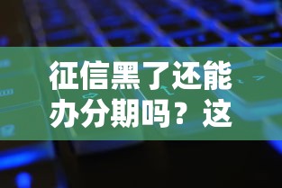 征信黑了还能办分期吗？这些渠道或许能帮你解忧