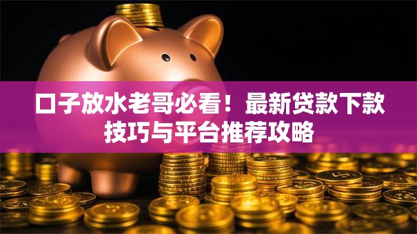 口子放水老哥必看！最新贷款下款技巧与平台推荐攻略
