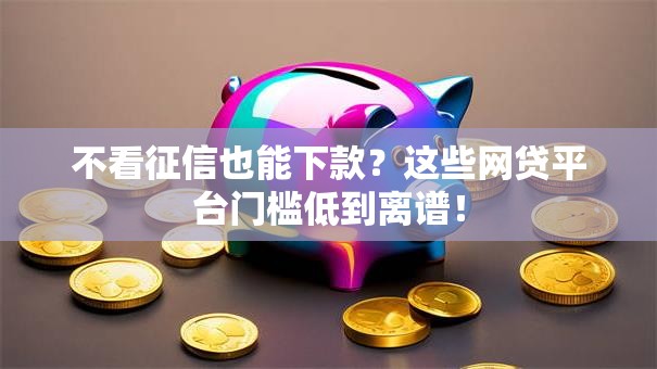 不看征信也能下款？这些网贷平台门槛低到离谱！